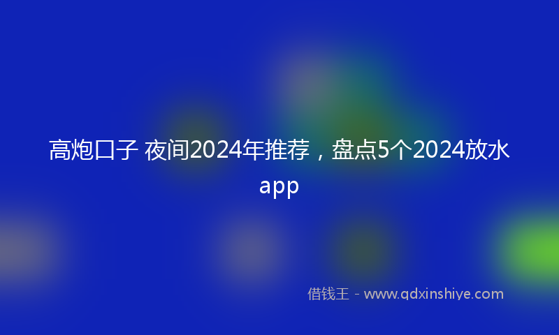 高炮口子 夜间2024年推荐，盘点5个2024放水app