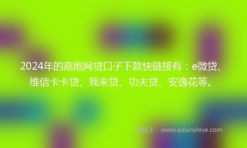 2024年的高炮网贷口子下款快链接有：e微贷、维信卡卡贷、我来贷、功夫贷、安逸花等。