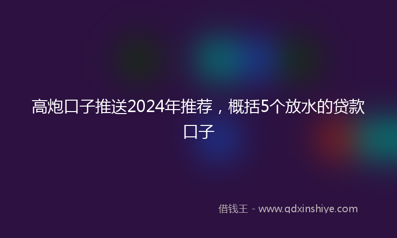 高炮口子推送2024年推荐，概括5个放水的贷款口子