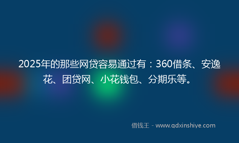 2025年的那些网贷容易通过有：360借条、安逸花、团贷网、小花钱包、分期乐等。