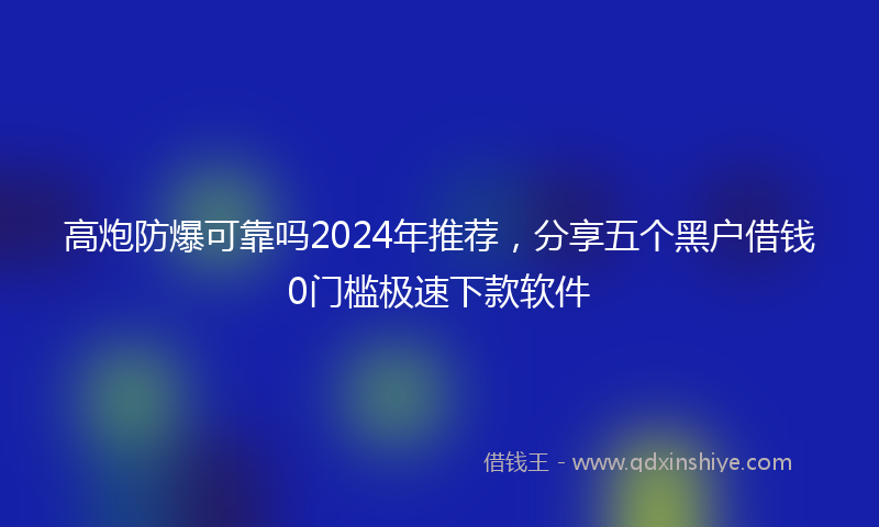 高炮防爆可靠吗2024年推荐，分享五个黑户借钱0门槛极速下款软件