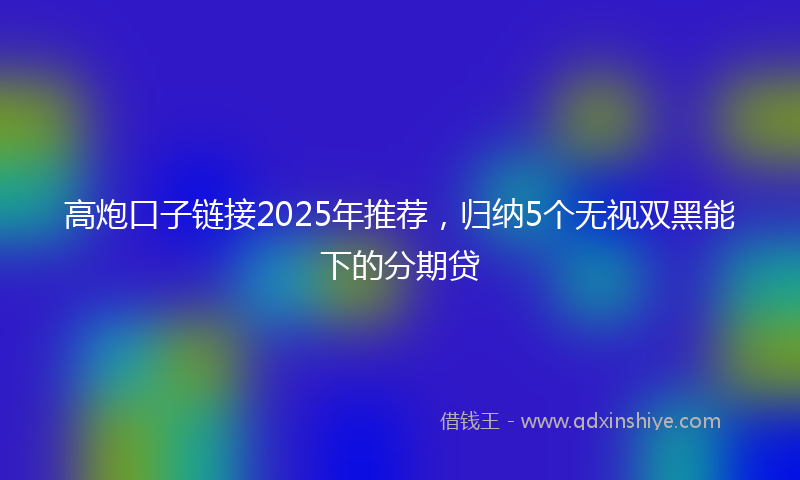 高炮口子链接2025年推荐，归纳5个无视双黑能下的分期贷