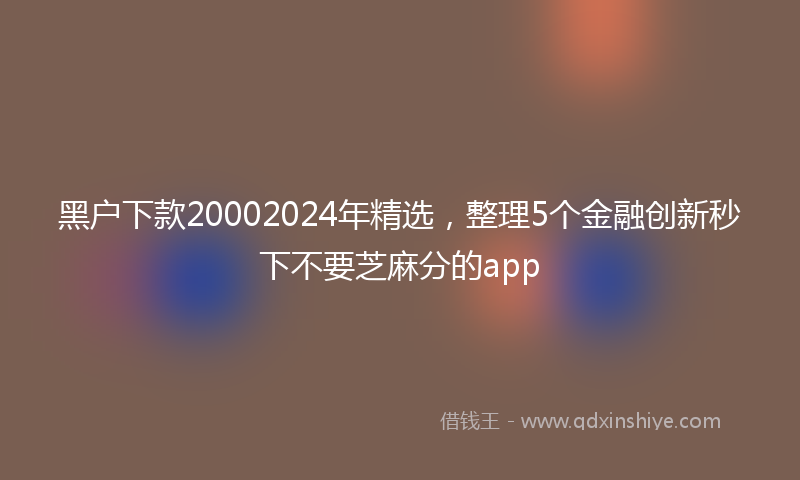 黑户下款20002024年精选，整理5个金融创新秒下不要芝麻分的app