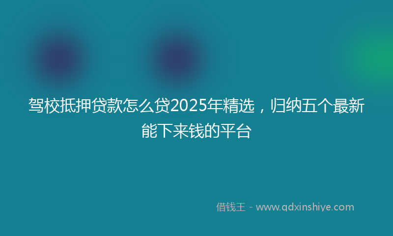 驾校抵押贷款怎么贷2025年精选，归纳五个最新能下来钱的平台