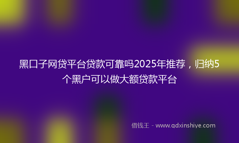 黑口子网贷平台贷款可靠吗2025年推荐，归纳5个黑户可以做大额贷款平台
