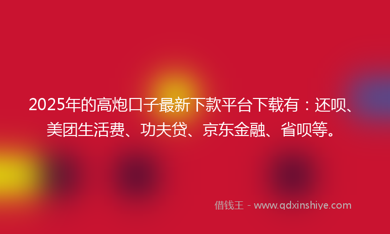 2025年的高炮口子最新下款平台下载有：还呗、美团生活费、功夫贷、京东金融、省呗等。