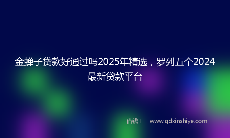 金蝉子贷款好通过吗2025年精选，罗列五个2024最新贷款平台