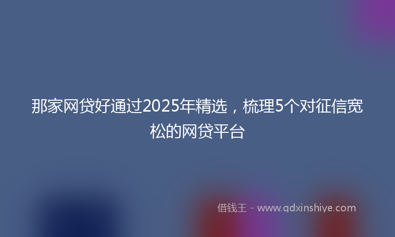 那家网贷好通过2025年精选，梳理5个对征信宽松的网贷平台