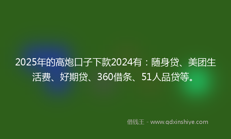 2025年的高炮口子下款2024有：随身贷、美团生活费、好期贷、360借条、51人品贷等。