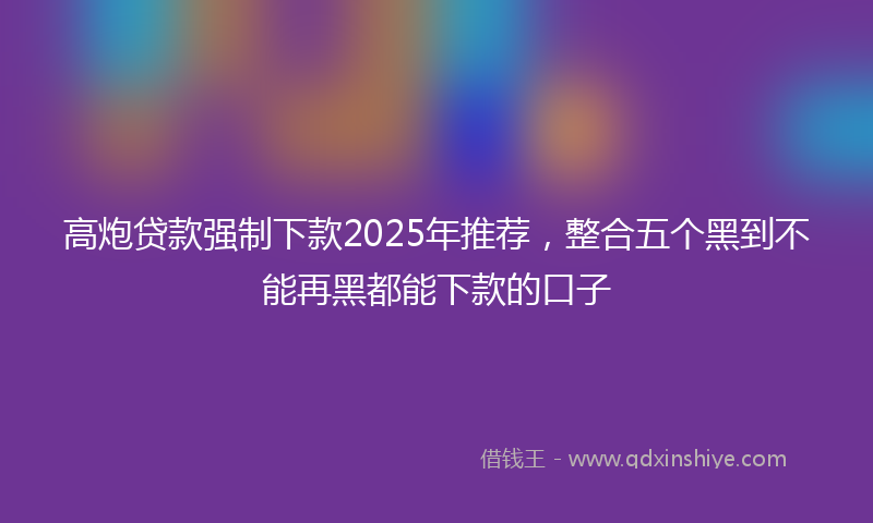 高炮贷款强制下款2025年推荐，整合五个黑到不能再黑都能下款的口子