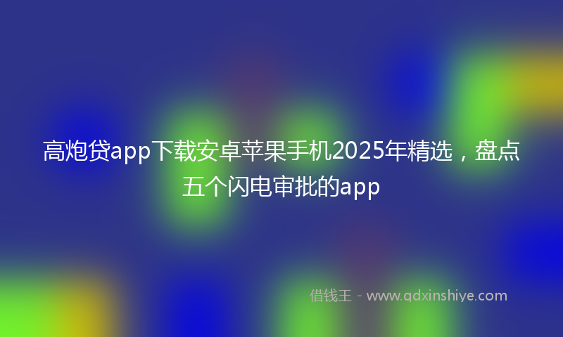 高炮贷app下载安卓苹果手机2025年精选，盘点五个闪电审批的app