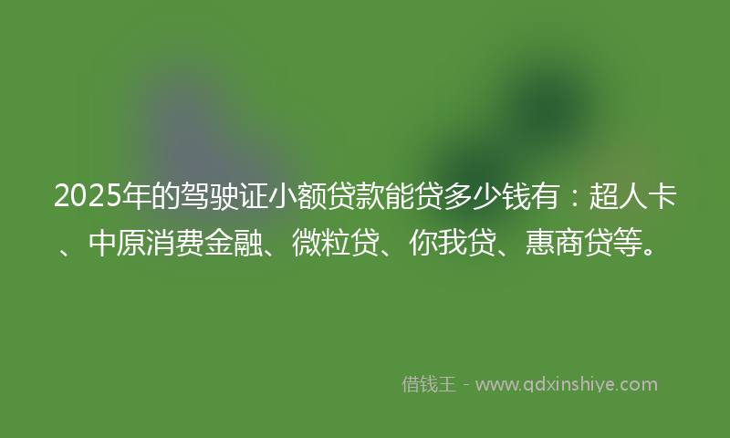 2025年的驾驶证小额贷款能贷多少钱有：超人卡、中原消费金融、微粒贷、你我贷、惠商贷等。