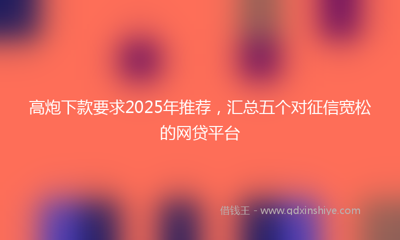 高炮下款要求2025年推荐，汇总五个对征信宽松的网贷平台
