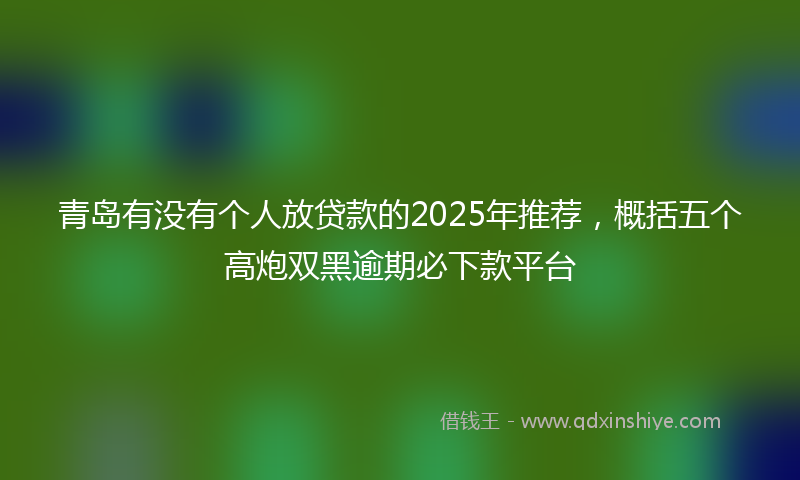 青岛有没有个人放贷款的2025年推荐，概括五个高炮双黑逾期必下款平台