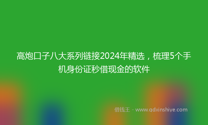 高炮口子八大系列链接2024年精选，梳理5个手机身份证秒借现金的软件