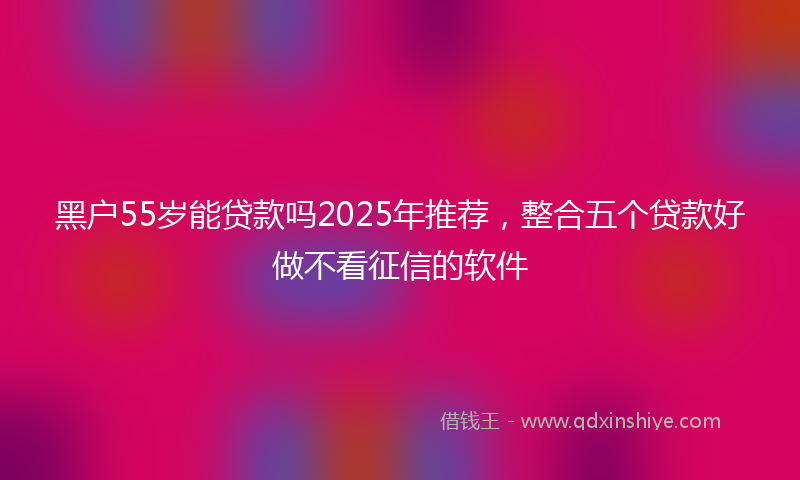 黑户55岁能贷款吗2025年推荐，整合五个贷款好做不看征信的软件