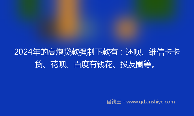 2024年的高炮贷款强制下款有：还呗、维信卡卡贷、花呗、百度有钱花、投友圈等。