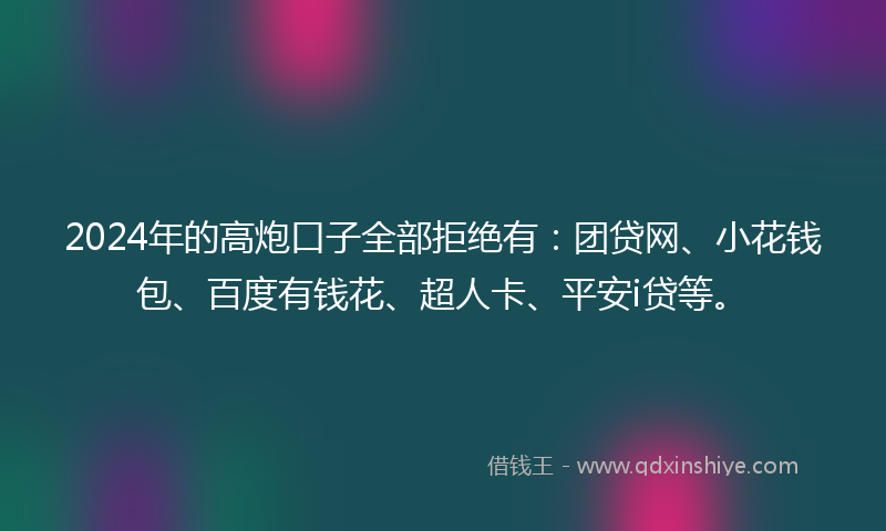 2024年的高炮口子全部拒绝有：团贷网、小花钱包、百度有钱花、超人卡、平安i贷等。