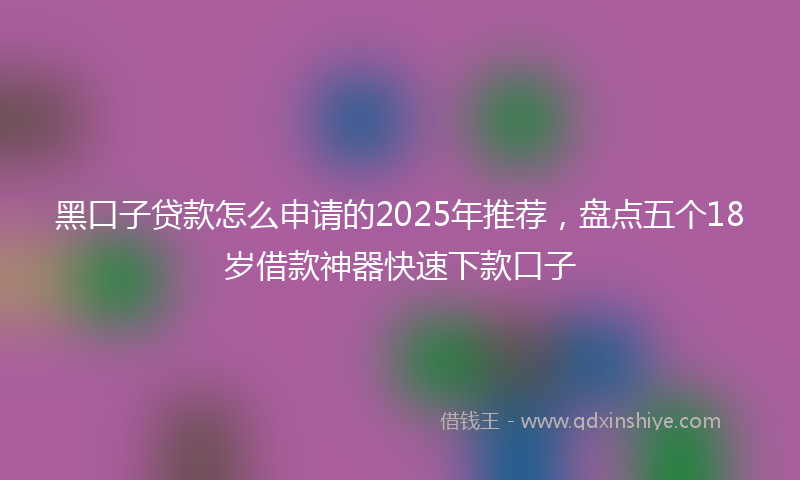 黑口子贷款怎么申请的2025年推荐，盘点五个18岁借款神器快速下款口子