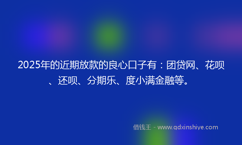 2025年的近期放款的良心口子有：团贷网、花呗、还呗、分期乐、度小满金融等。