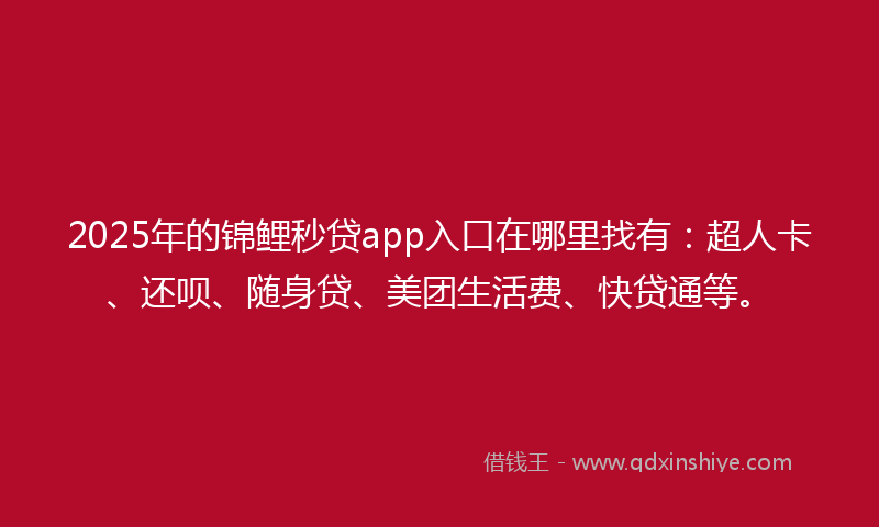 2025年的锦鲤秒贷app入口在哪里找有：超人卡、还呗、随身贷、美团生活费、快贷通等。