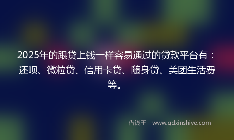 2025年的跟贷上钱一样容易通过的贷款平台有：还呗、微粒贷、信用卡贷、随身贷、美团生活费等。
