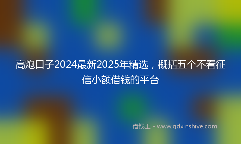 高炮口子2024最新2025年精选，概括五个不看征信小额借钱的平台