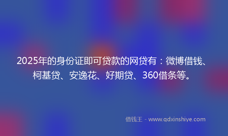 2025年的身份证即可贷款的网贷有：微博借钱、柯基贷、安逸花、好期贷、360借条等。