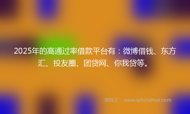 2025年的高通过率借款平台有：微博借钱、东方汇、投友圈、团贷网、你我贷等。
