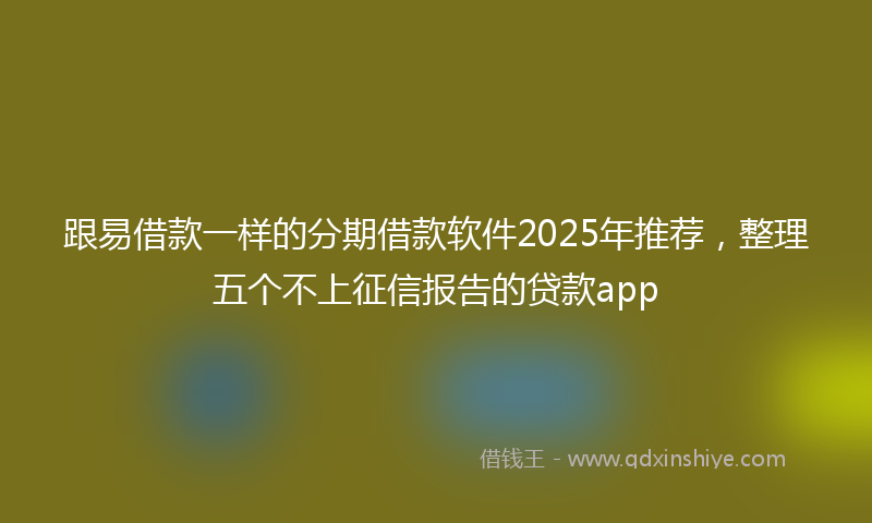 跟易借款一样的分期借款软件2025年推荐，整理五个不上征信报告的贷款app