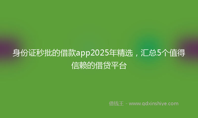 身份证秒批的借款app2025年精选，汇总5个值得信赖的借贷平台