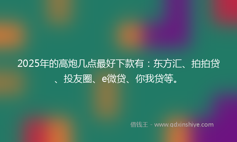 2025年的高炮几点最好下款有：东方汇、拍拍贷、投友圈、e微贷、你我贷等。