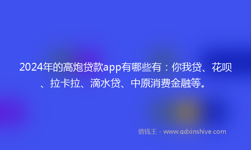 2024年的高炮贷款app有哪些有：你我贷、花呗、拉卡拉、滴水贷、中原消费金融等。