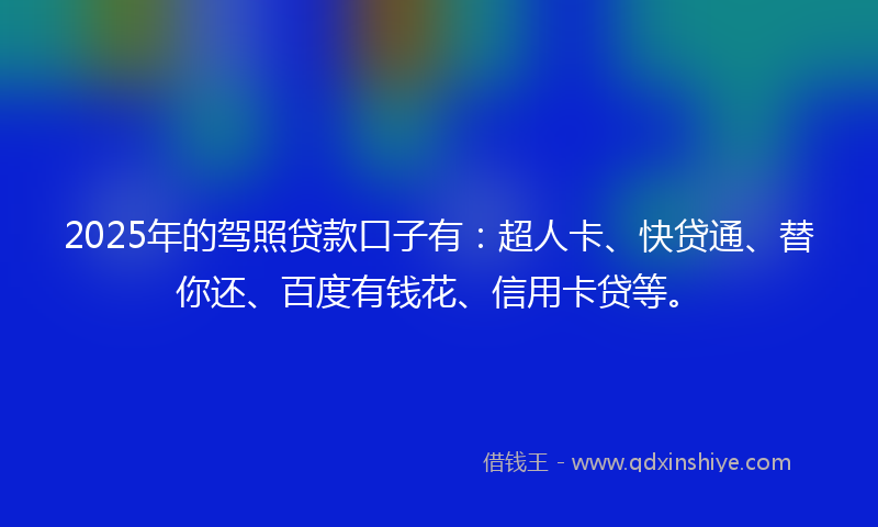 2025年的驾照贷款口子有：超人卡、快贷通、替你还、百度有钱花、信用卡贷等。