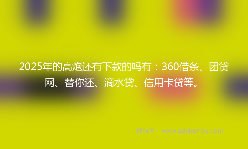 2025年的高炮还有下款的吗有：360借条、团贷网、替你还、滴水贷、信用卡贷等。
