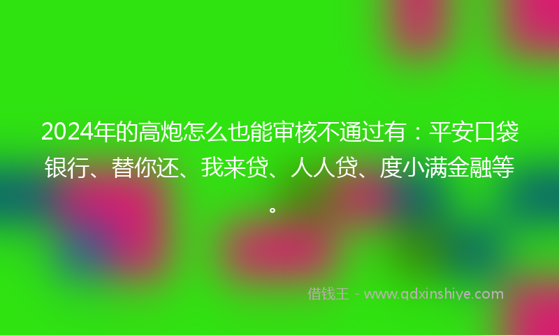 2024年的高炮怎么也能审核不通过有：平安口袋银行、替你还、我来贷、人人贷、度小满金融等。