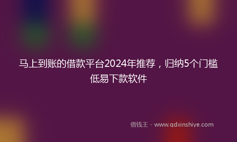 马上到账的借款平台2024年推荐，归纳5个门槛低易下款软件