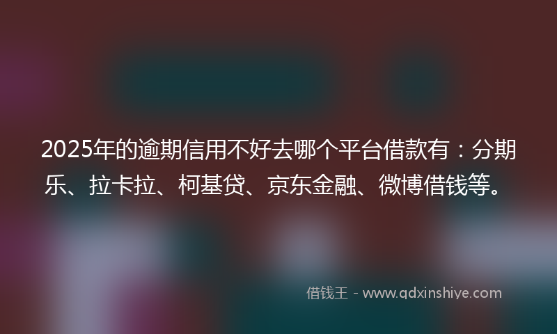 2025年的逾期信用不好去哪个平台借款有：分期乐、拉卡拉、柯基贷、京东金融、微博借钱等。