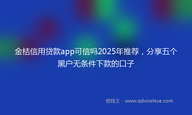 金桔信用贷款app可信吗2025年推荐，分享五个黑户无条件下款的口子
