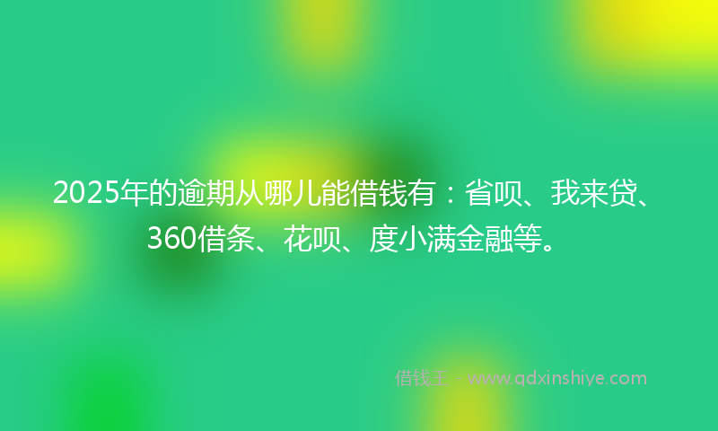 2025年的逾期从哪儿能借钱有：省呗、我来贷、360借条、花呗、度小满金融等。