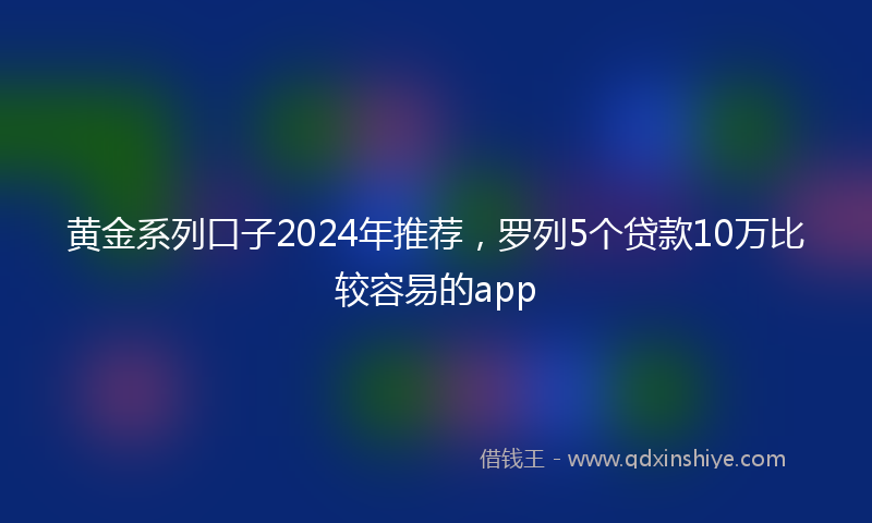 黄金系列口子2024年推荐，罗列5个贷款10万比较容易的app