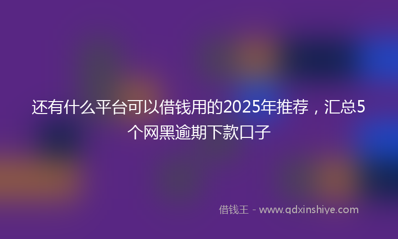 还有什么平台可以借钱用的2025年推荐，汇总5个网黑逾期下款口子