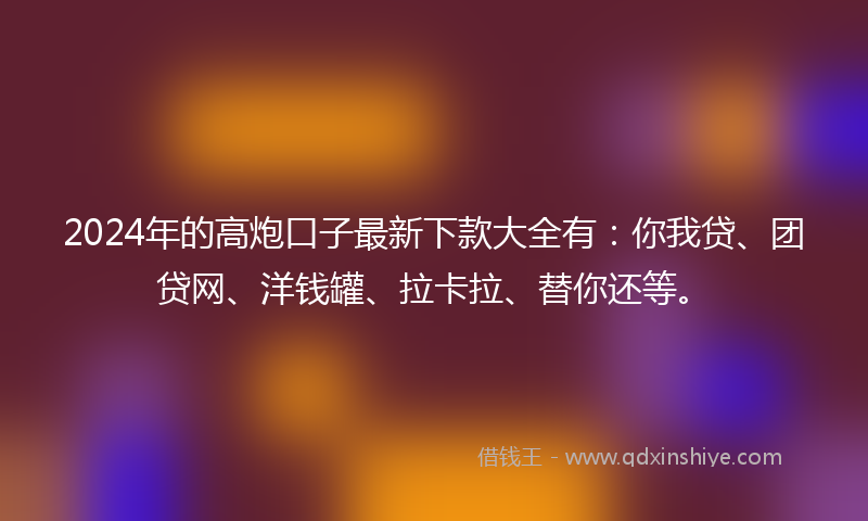 2024年的高炮口子最新下款大全有：你我贷、团贷网、洋钱罐、拉卡拉、替你还等。