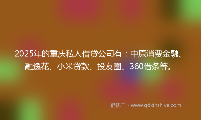 2025年的重庆私人借贷公司有：中原消费金融、融逸花、小米贷款、投友圈、360借条等。