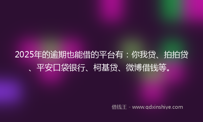 2025年的逾期也能借的平台有：你我贷、拍拍贷、平安口袋银行、柯基贷、微博借钱等。