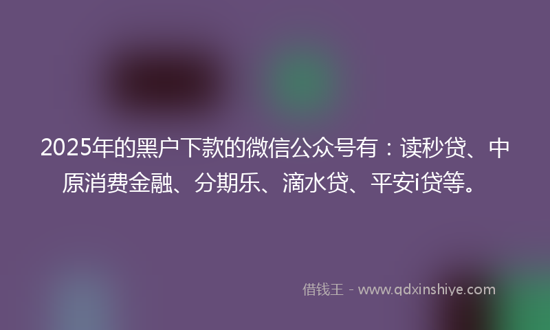 2025年的黑户下款的微信公众号有：读秒贷、中原消费金融、分期乐、滴水贷、平安i贷等。