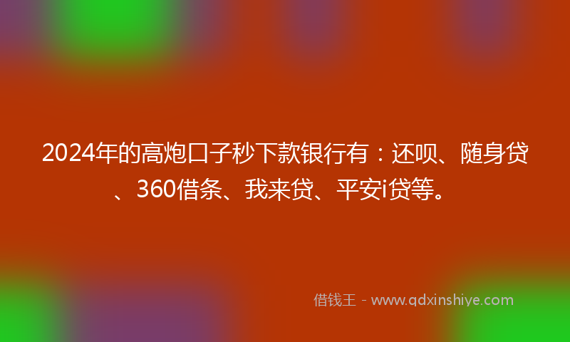 2024年的高炮口子秒下款银行有：还呗、随身贷、360借条、我来贷、平安i贷等。