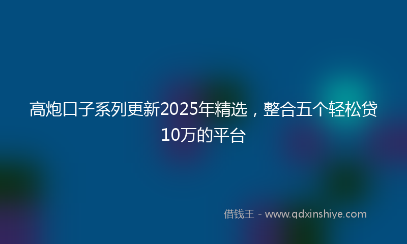 高炮口子系列更新2025年精选，整合五个轻松贷10万的平台