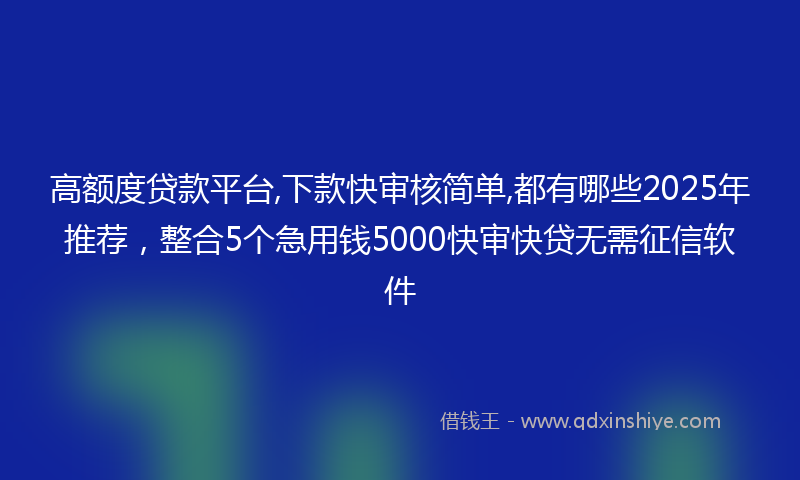 高额度贷款平台,下款快审核简单,都有哪些2025年推荐，整合5个急用钱5000快审快贷无需征信软件