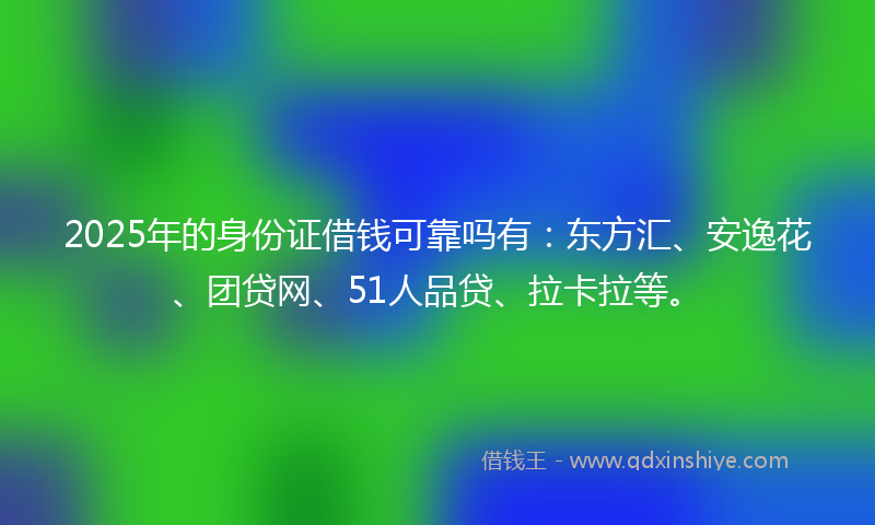2025年的身份证借钱可靠吗有：东方汇、安逸花、团贷网、51人品贷、拉卡拉等。